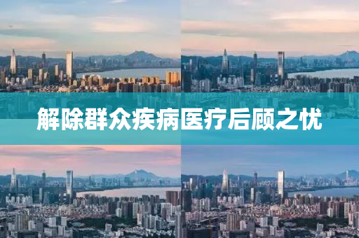 解除群众疾病医疗后顾之忧