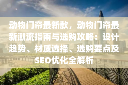 动物门帘最新款，动物门帘最新潮流指南与选购攻略：设计趋势、材质选择、选购要点及SEO优化全解析