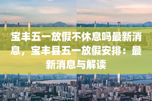 宝丰五一放假不休息吗最新消息，宝丰县五一放假安排：最新消息与解读