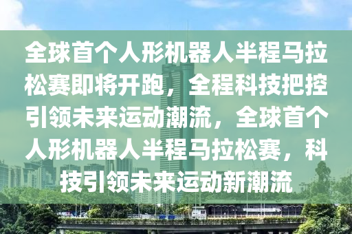 全球首个人形机器人半程马拉松赛即将开跑，全程科技把控引领未来运动潮流，全球首个人形机器人半程马拉松赛，科技引领未来运动新潮流
