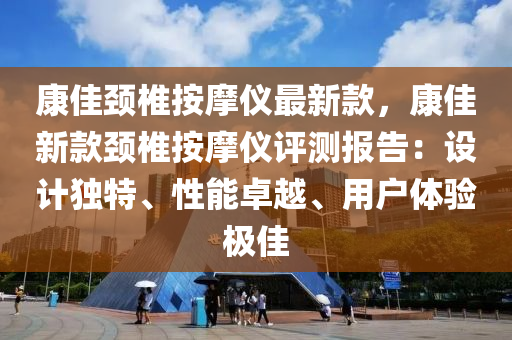 康佳颈椎按摩仪最新款，康佳新款颈椎按摩仪评测报告：设计独特、性能卓越、用户体验极佳
