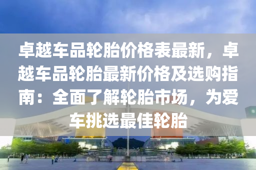 卓越车品轮胎价格表最新，卓越车品轮胎最新价格及选购指南：全面了解轮胎市场，为爱车挑选最佳轮胎