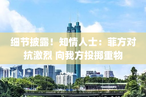 细节披露！知情人士：菲方对抗激烈 向我方投掷重物