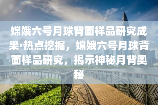 嫦娥六号月球背面样品研究成果·热点挖掘，嫦娥六号月球背面样品研究，揭示神秘月背奥秘