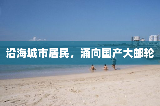 沿海城市居民，涌向国产大邮轮