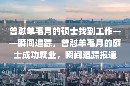 曾怼羊毛月的硕士找到工作——瞬间追踪，曾怼羊毛月的硕士成功就业，瞬间追踪报道