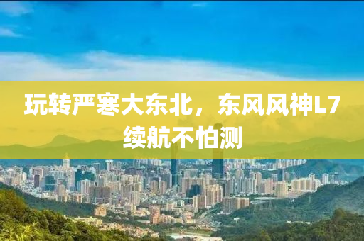 玩转严寒大东北，东风风神L7续航不怕测