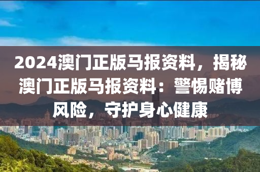 2024澳门正版马报资料，揭秘澳门正版马报资料：警惕赌博风险，守护身心健康