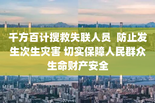 千方百计搜救失联人员  防止发生次生灾害 切实保障人民群众生命财产安全