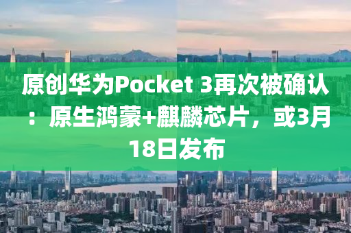 原创华为Pocket 3再次被确认：原生鸿蒙+麒麟芯片，或3月18日发布