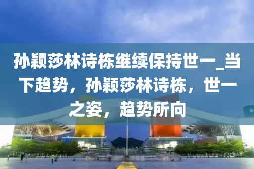孙颖莎林诗栋继续保持世一_当下趋势，孙颖莎林诗栋，世一之姿，趋势所向