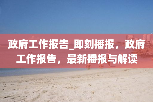 政府工作报告_即刻播报，政府工作报告，最新播报与解读