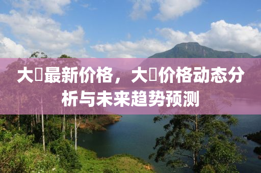 大祘最新价格，大祘价格动态分析与未来趋势预测