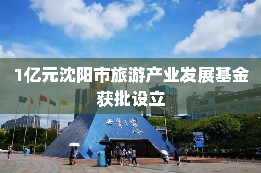 1亿元沈阳市旅游产业发展基金获批设立