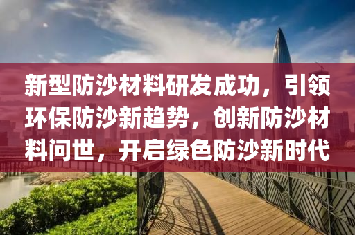 新型防沙材料研发成功，引领环保防沙新趋势，创新防沙材料问世，开启绿色防沙新时代