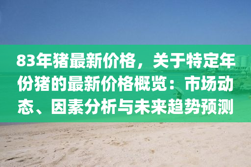 83年猪最新价格，关于特定年份猪的最新价格概览：市场动态、因素分析与未来趋势预测