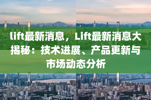 lift最新消息，Lift最新消息大揭秘：技术进展、产品更新与市场动态分析