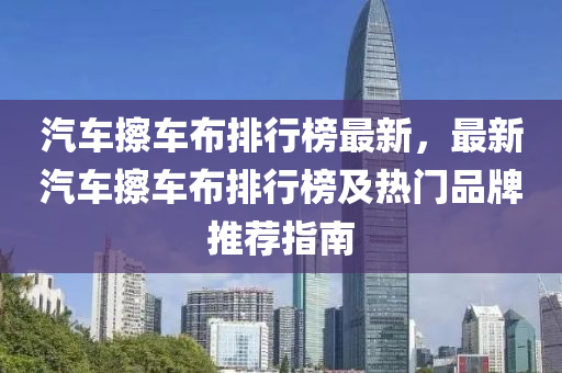 汽车擦车布排行榜最新，最新汽车擦车布排行榜及热门品牌推荐指南