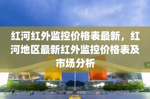 红河红外监控价格表最新，红河地区最新红外监控价格表及市场分析