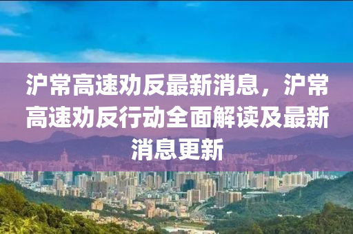 沪常高速劝反最新消息，沪常高速劝反行动全面解读及最新消息更新