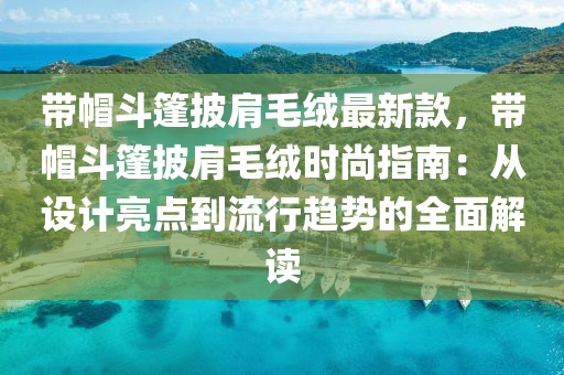 带帽斗篷披肩毛绒最新款，带帽斗篷披肩毛绒时尚指南：从设计亮点到流行趋势的全面解读