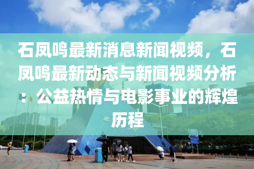 石凤鸣最新消息新闻视频，石凤鸣最新动态与新闻视频分析：公益热情与电影事业的辉煌历程