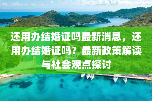 还用办结婚证吗最新消息，还用办结婚证吗？最新政策解读与社会观点探讨