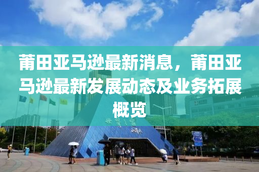 莆田亚马逊最新消息，莆田亚马逊最新发展动态及业务拓展概览