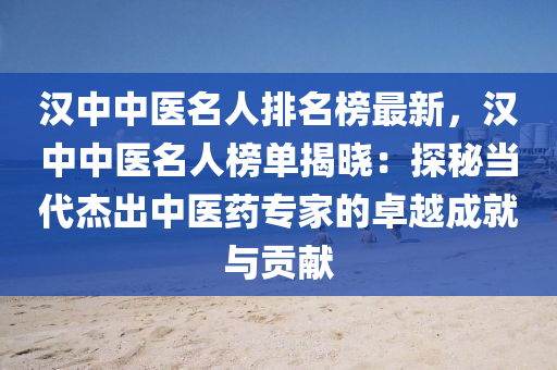 汉中中医名人排名榜最新，汉中中医名人榜单揭晓：探秘当代杰出中医药专家的卓越成就与贡献