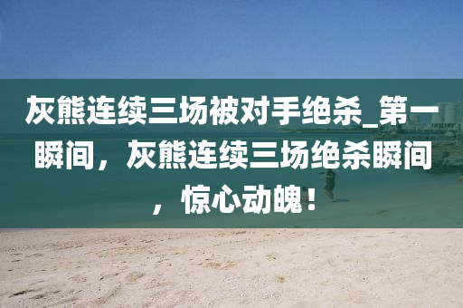 灰熊连续三场被对手绝杀_第一瞬间，灰熊连续三场绝杀瞬间，惊心动魄！
