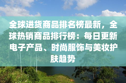 全球进货商品排名榜最新，全球热销商品排行榜：每日更新电子产品、时尚服饰与美妆护肤趋势