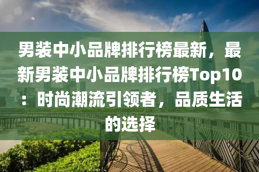 男装中小品牌排行榜最新，最新男装中小品牌排行榜Top10：时尚潮流引领者，品质生活的选择