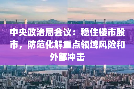 中央政治局会议：稳住楼市股市，防范化解重点领域风险和外部冲击