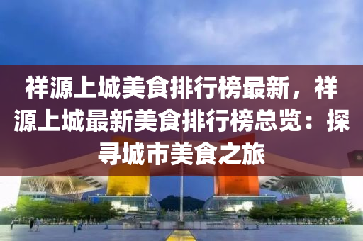 祥源上城美食排行榜最新，祥源上城最新美食排行榜总览：探寻城市美食之旅