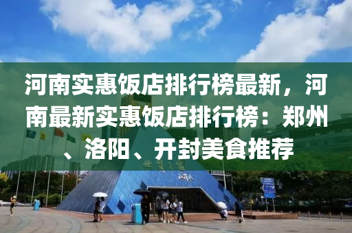 河南实惠饭店排行榜最新，河南最新实惠饭店排行榜：郑州、洛阳、开封美食推荐