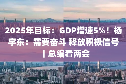 2025年目标：GDP增速5%！杨宇东：需要奋斗 释放积极信号丨总编看两会