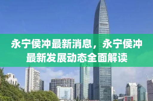 永宁侯冲最新消息，永宁侯冲最新发展动态全面解读