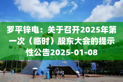 罗平锌电：关于召开2025年第一次（临时）股东大会的提示性公告2025-01-08