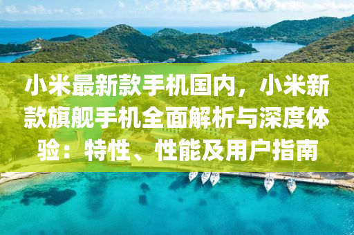 小米最新款手机国内，小米新款旗舰手机全面解析与深度体验：特性、性能及用户指南