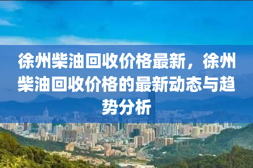 徐州柴油回收价格最新，徐州柴油回收价格的最新动态与趋势分析