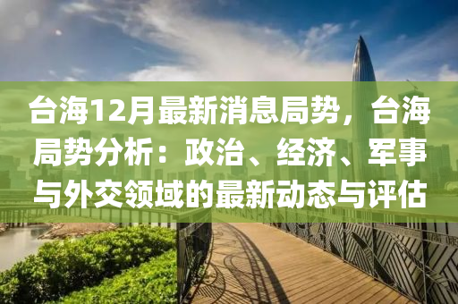 台海12月最新消息局势，台海局势分析：政治、经济、军事与外交领域的最新动态与评估