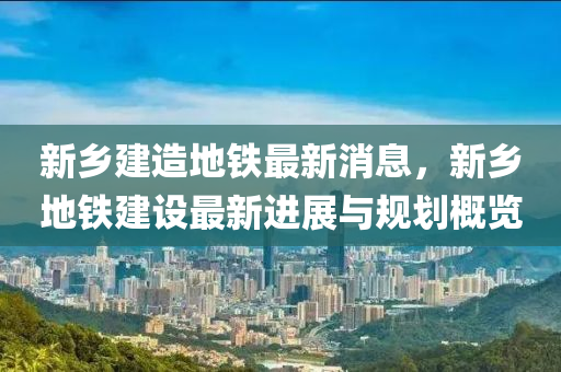新乡建造地铁最新消息，新乡地铁建设最新进展与规划概览