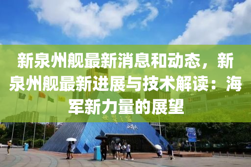 新泉州舰最新消息和动态，新泉州舰最新进展与技术解读：海军新力量的展望