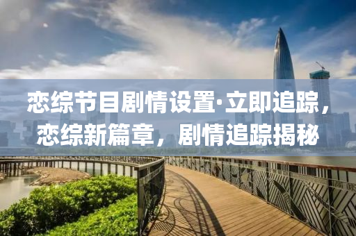 恋综节目剧情设置·立即追踪，恋综新篇章，剧情追踪揭秘