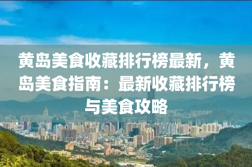 黄岛美食收藏排行榜最新，黄岛美食指南：最新收藏排行榜与美食攻略