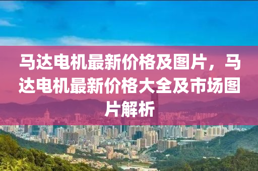 马达电机最新价格及图片，马达电机最新价格大全及市场图片解析
