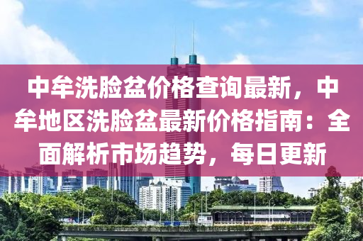 中牟洗脸盆价格查询最新，中牟地区洗脸盆最新价格指南：全面解析市场趋势，每日更新