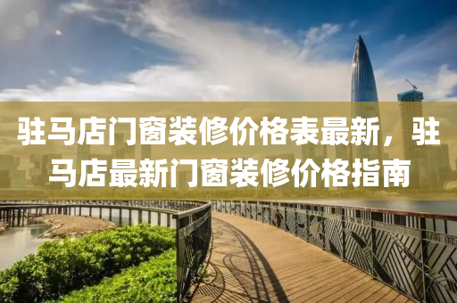驻马店门窗装修价格表最新，驻马店最新门窗装修价格指南