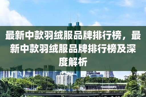 最新中款羽绒服品牌排行榜，最新中款羽绒服品牌排行榜及深度解析