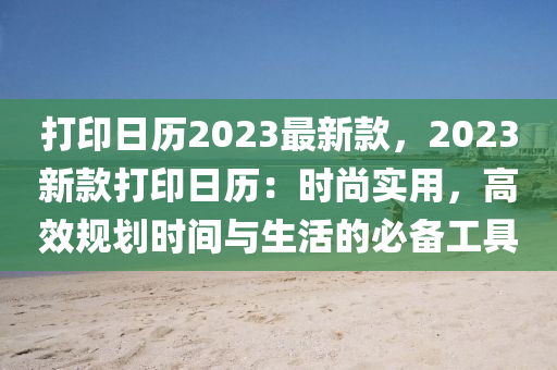 打印日历2023最新款，2023新款打印日历：时尚实用，高效规划时间与生活的必备工具